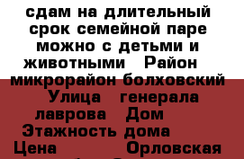 сдам на длительный срок семейной паре можно с детьми и животными › Район ­ микрорайон болховский › Улица ­ генерала лаврова › Дом ­ 8 › Этажность дома ­ 16 › Цена ­ 7 000 - Орловская обл., Орел г. Недвижимость » Квартиры аренда   . Орловская обл.